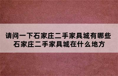 请问一下石家庄二手家具城有哪些 石家庄二手家具城在什么地方